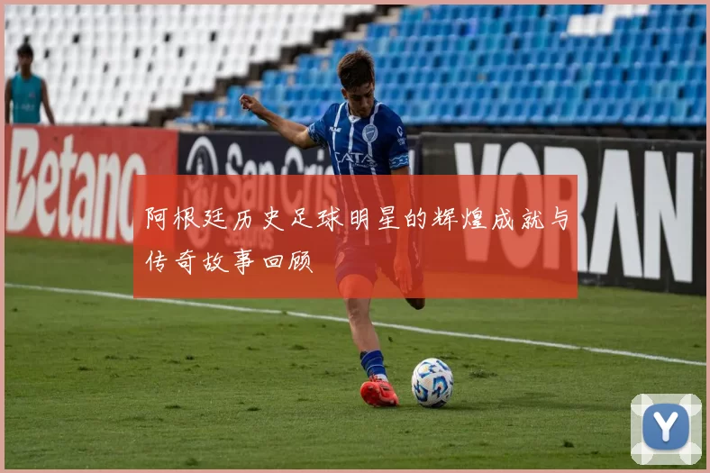 阿根廷历史足球明星的辉煌成就与传奇故事回顾