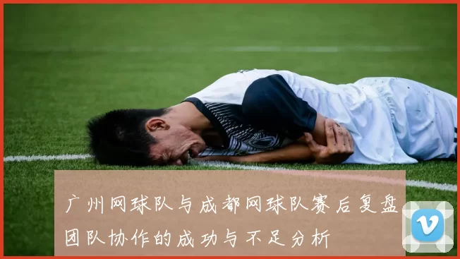 广州网球队与成都网球队赛后复盘团队协作的成功与不足分析