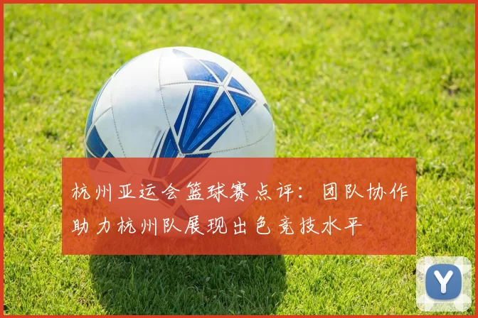 杭州亚运会篮球赛点评：团队协作助力杭州队展现出色竞技水平