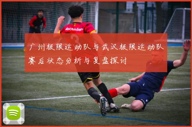 广州极限运动队与武汉极限运动队赛后状态分析与复盘探讨