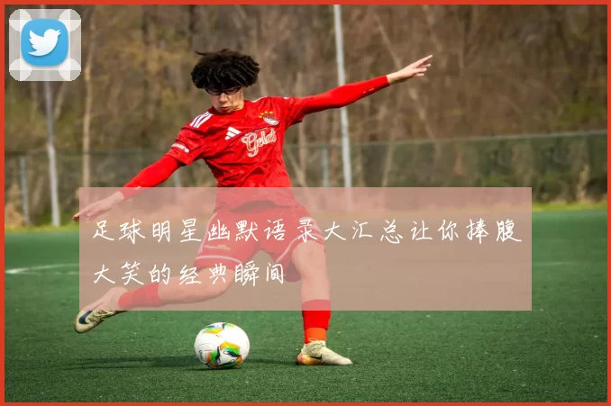 足球明星幽默语录大汇总让你捧腹大笑的经典瞬间