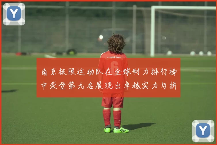 南京极限运动队在全球耐力排行榜中荣登第九名展现出卓越实力与拼搏精神
