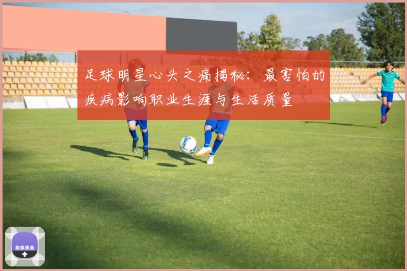 足球明星心头之痛揭秘：最害怕的疾病影响职业生涯与生活质量