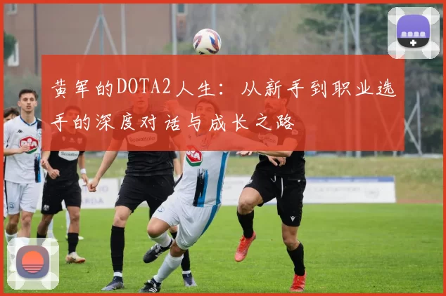 黄军的DOTA2人生：从新手到职业选手的深度对话与成长之路