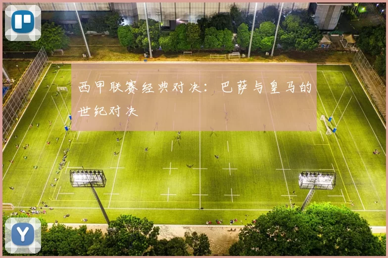 西甲联赛经典对决：巴萨与皇马的世纪对决