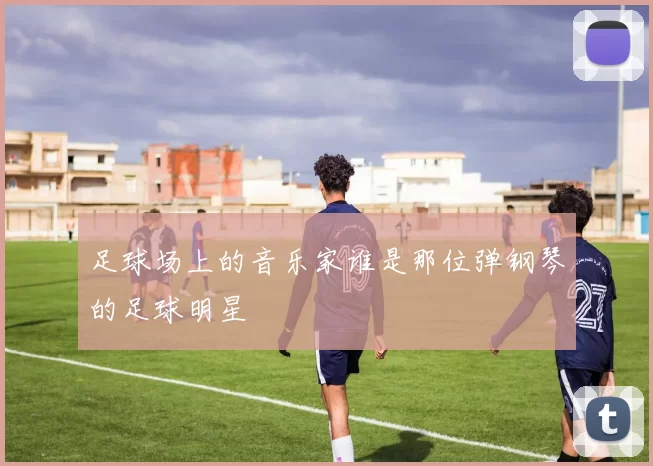 足球场上的音乐家谁是那位弹钢琴的足球明星