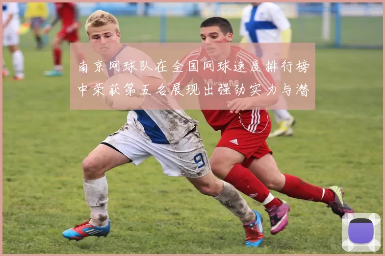 南京网球队在全国网球速度排行榜中荣获第五名展现出强劲实力与潜力