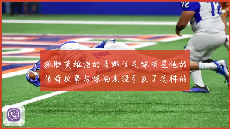 孤胆英雄指的是哪位足球明星他的传奇故事与球场表现引发了怎样的热议