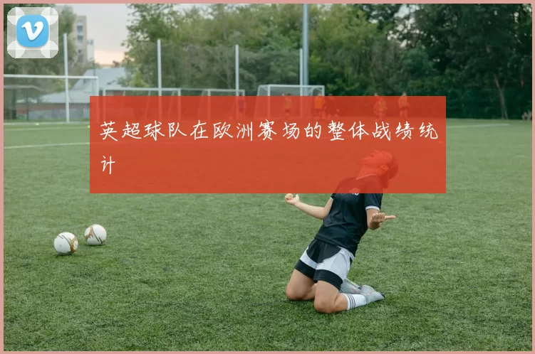 英超球队在欧洲赛场的整体战绩统计